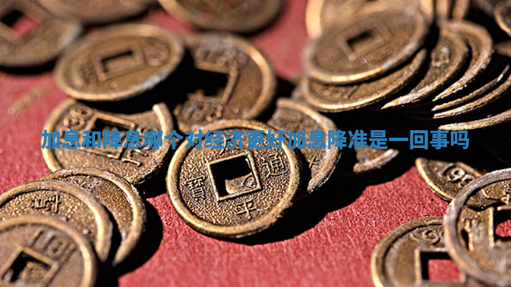 加息和降息哪个对经济更好 加息降准是一回事吗