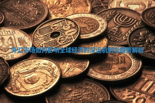 外汇市场如何影响全球经济的深远机制与趋势解析
