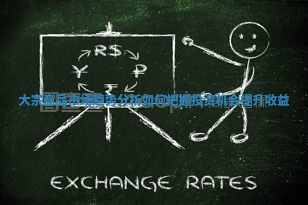 大宗商品市场趋势分析如何把握投资机会提升收益