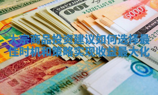 大宗商品投资建议如何选择最佳时机和策略实现收益最大化