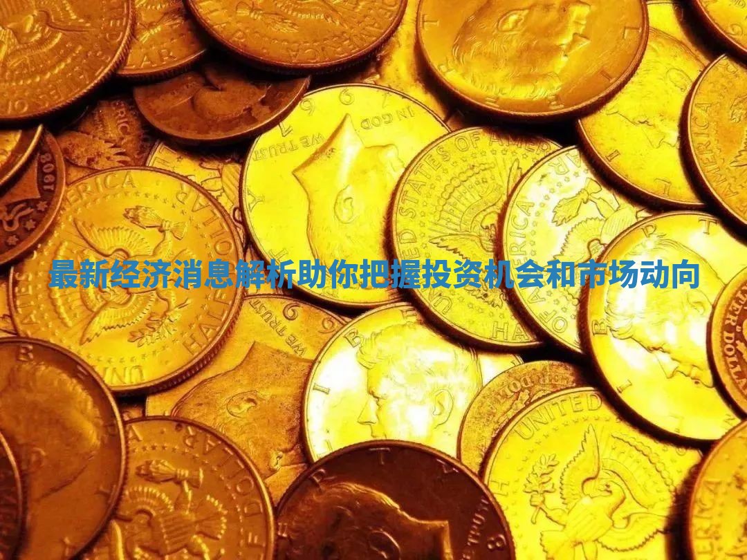 最新经济消息解析助你把握投资机会和市场动向
