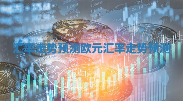 汇率走势预测 欧元汇率走势预测