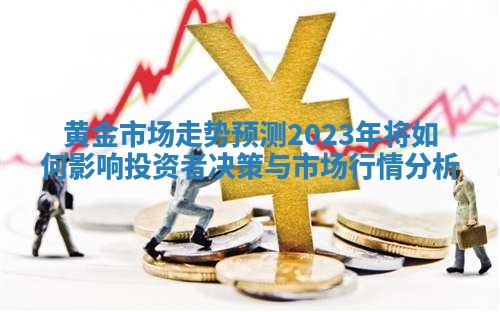 黄金市场走势预测2023年将如何影响投资者决策与市场行情分析
